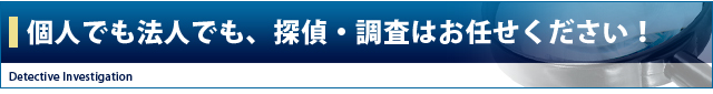 個人でも法人でも、探偵・調査はお任せください!